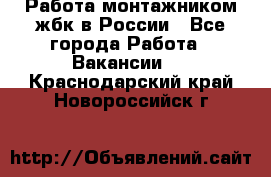 Работа монтажником жбк в России - Все города Работа » Вакансии   . Краснодарский край,Новороссийск г.